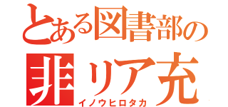 とある図書部の非リア充（イノウヒロタカ）