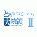 とあるロシアの大統領Ⅱ（ウラジーミル・プーチン）