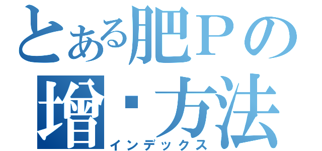 とある肥Ｐの增值方法（インデックス）