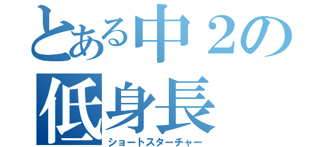 とある中２の低身長（ショートスターチャー）