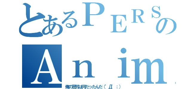 とあるＰＥＲＳＯＮＡ４のＡｎｉｍａｔｉｏｎ（俺の苦労は何だったんだ（゜Д゜；））