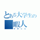 とある大学生の　暇人（ひまじん）