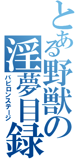 とある野獣の淫夢目録（バビロンステージ）