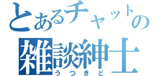 とあるチャットの雑談紳士（うつきど）