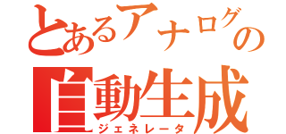 とあるアナログの自動生成（ジェネレータ）