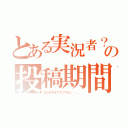 とある実況者？の投稿期間（またせすぎてスミマセン．．．．）