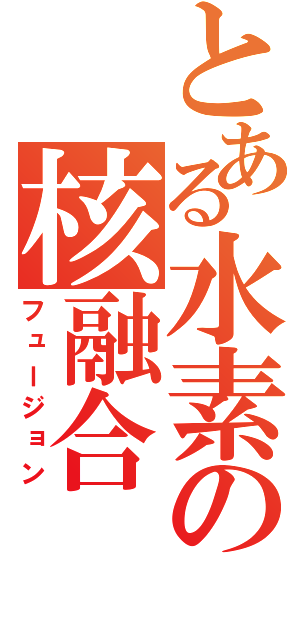 とある水素の核融合（フュージョン）