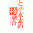 とある水素の核融合（フュージョン）