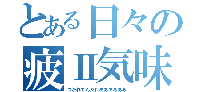 とある日々の疲Ⅱ気味（つかれてんだわああああああ）