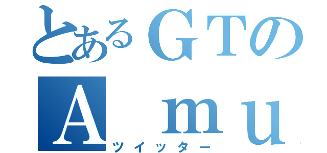 とあるＧＴのＡ ｍｕｔｔｅｒ（ツイッター）