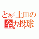 とある上田の全力投球（強気）