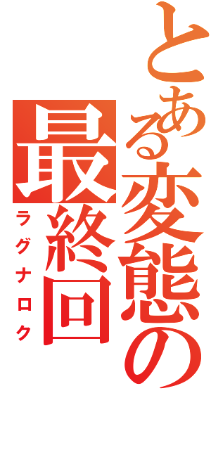 とある変態の最終回（ラグナロク）