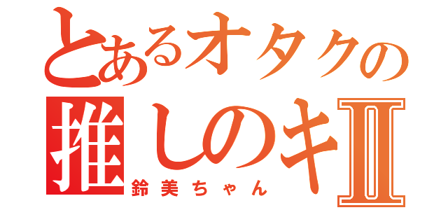 とあるオタクの推しのキャラⅡ（鈴美ちゃん）