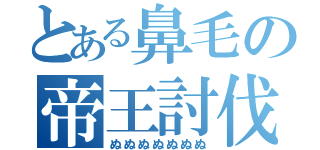 とある鼻毛の帝王討伐（ぬぬぬぬぬぬぬ）