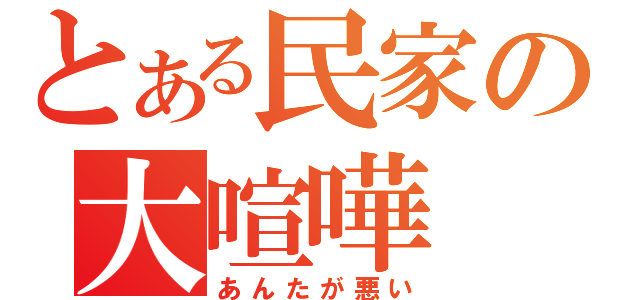 とある民家の大喧嘩（あんたが悪い）