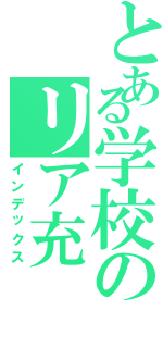 とある学校のリア充（インデックス）