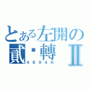 とある左開の貳踢轉Ⅱ（４８９４６）