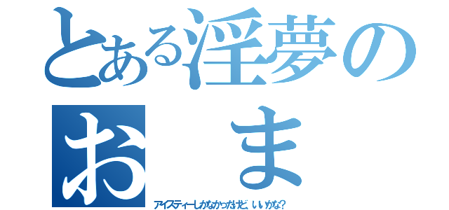 とある淫夢のお　ま　た　せ（アイスティーしかなかったけど、いいかな？）