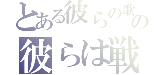 とある彼らの歌を信じての彼らは戦った（）