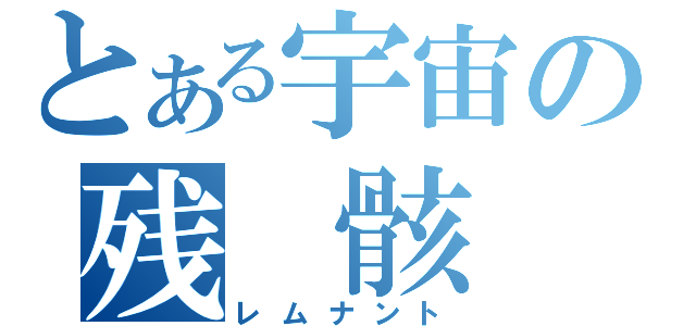 とある宇宙の残 骸（レムナント）