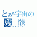 とある宇宙の残 骸（レムナント）