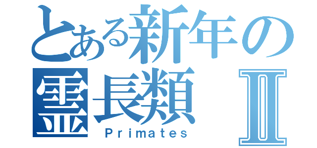 とある新年の霊長類Ⅱ（ Ｐｒｉｍａｔｅｓ）