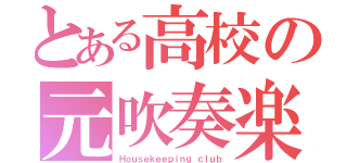 とある高校の元吹奏楽部（Ｈｏｕｓｅｋｅｅｐｉｎｇ ｃｌｕｂ）