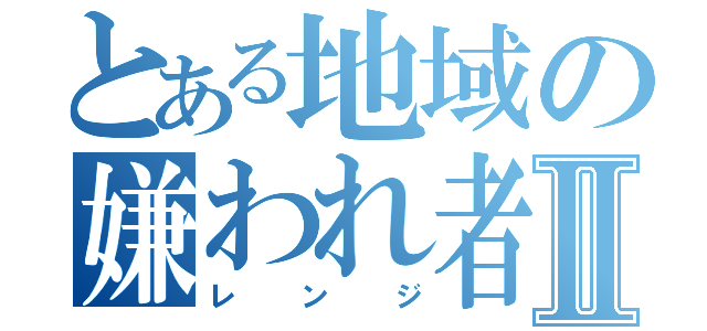 とある地域の嫌われ者Ⅱ（レンジ）