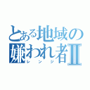 とある地域の嫌われ者Ⅱ（レンジ）