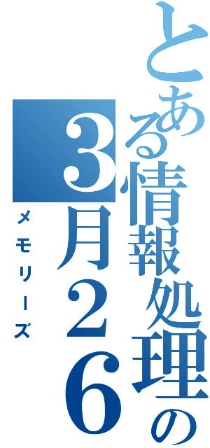 とある情報処理グループの３月２６日（メモリーズ）