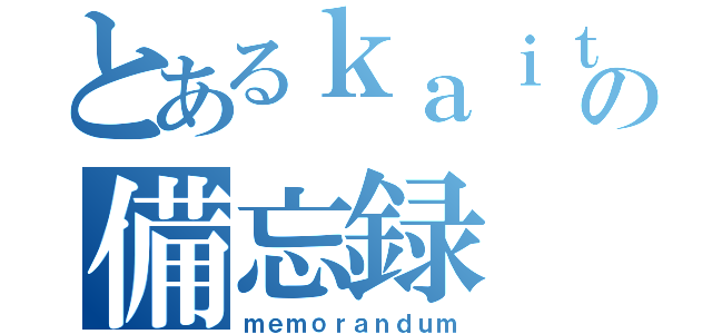 とあるｋａｉｔｏ＠の備忘録（ｍｅｍｏｒａｎｄｕｍ）