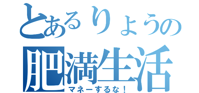 とあるりょうの肥満生活（マネーするな！）