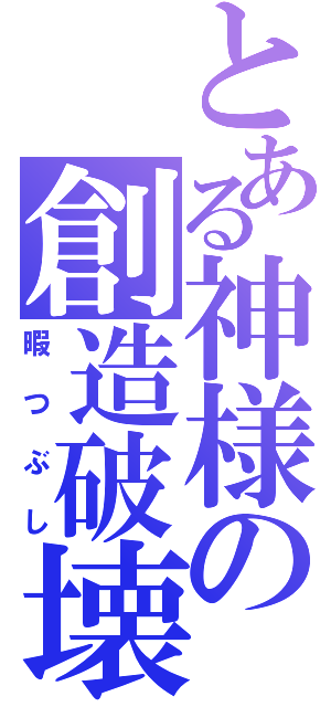 とある神様の創造破壊（暇つぶし）