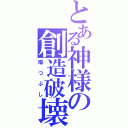 とある神様の創造破壊（暇つぶし）