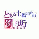 とある土橋和也の釣り垢（新駅乃助）