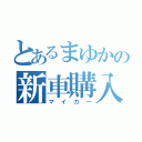 とあるまゆかの新車購入（マイカー）