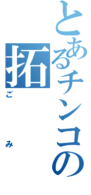 とあるチンコの拓（ごみ）