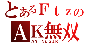 とあるＦｔｚのＡＫ無双（ＡＹ＿Ｎｕｂａｋ）