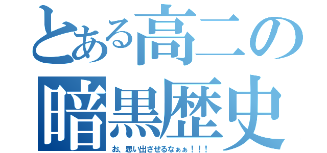 とある高二の暗黒歴史（お、思い出させるなぁぁ！！！）