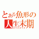 とある魚形の人生末期（オワタオワタ）