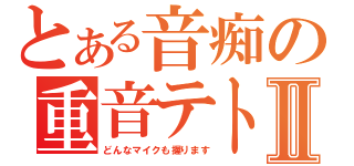 とある音痴の重音テトⅡ（どんなマイクも握ります）