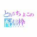 とあるちょこの配信枠（ツイキャス）