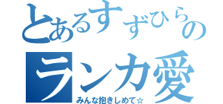 とあるすずひらのランカ愛（みんな抱きしめて☆）