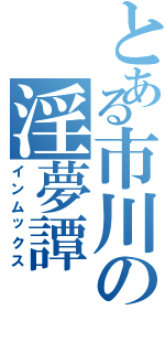 とある市川の淫夢譚（インムックス）