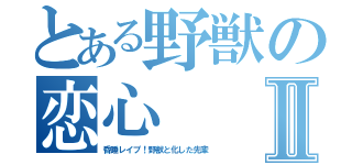 とある野獣の恋心Ⅱ（昏睡レイプ！野獣と化した先輩）