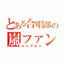 とある合唱部の嵐ファン（なんやねん）