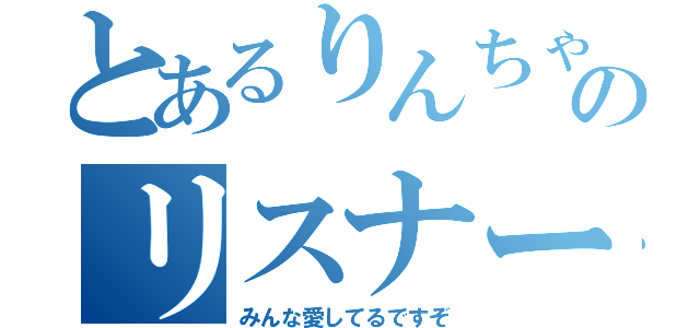 とあるりんちゃぴのリスナー（みんな愛してるですぞ）