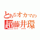 とあるオカマの超藤井環（フジイ  タマキ）