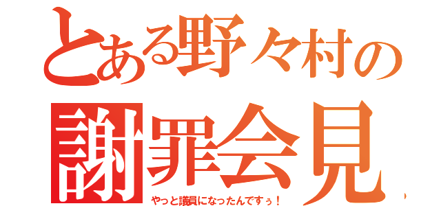 とある野々村の謝罪会見（やっと議員になったんですぅ！）