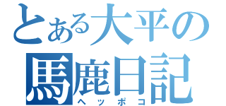 とある大平の馬鹿日記（ヘッポコ）